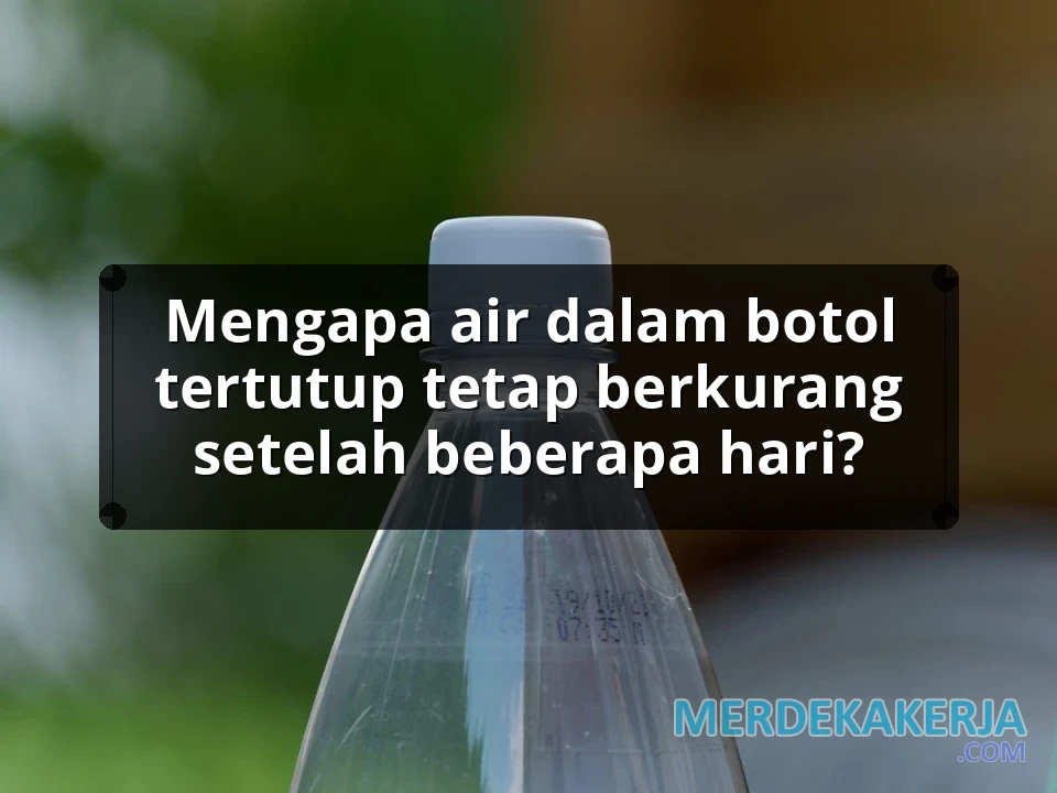 Mengapa air dalam botol tertutup tetap berkurang setelah beberapa hari?