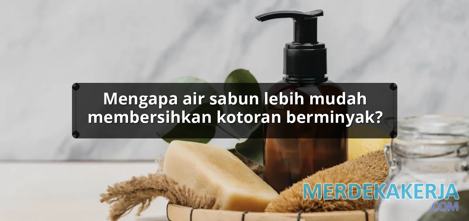 Mengapa air sabun lebih mudah membersihkan kotoran berminyak?