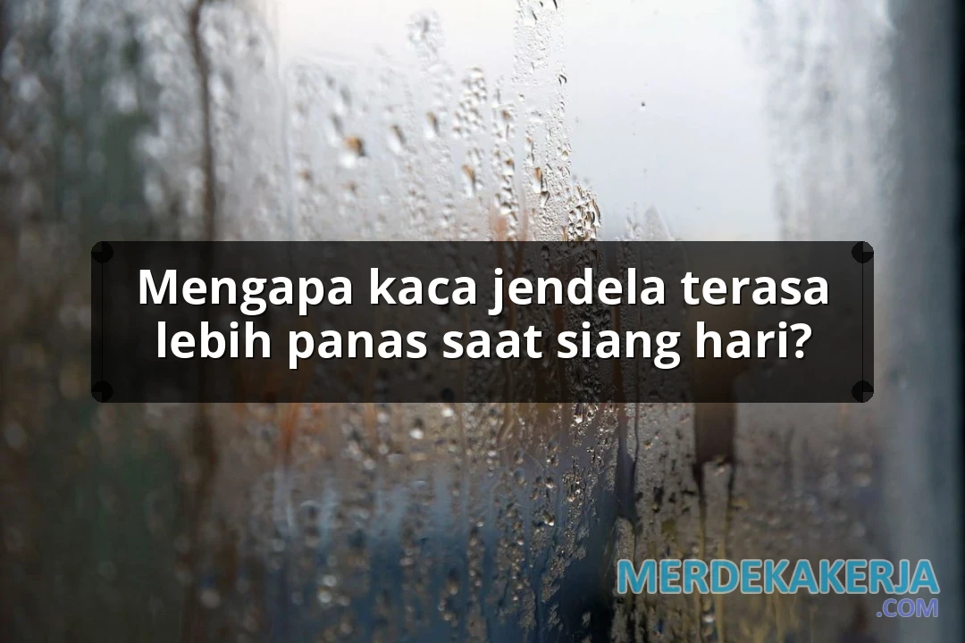Mengapa kaca jendela terasa lebih panas saat siang hari?